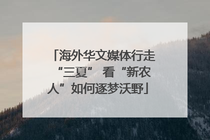 海外华文媒体行走“三夏” 看“新农人”如何逐梦沃野