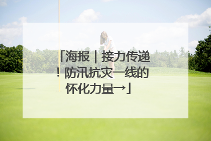 海报｜接力传递！防汛抗灾一线的怀化力量→