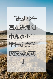 流动少年宫走进绵阳市秀水小学举行定点学校授牌仪式