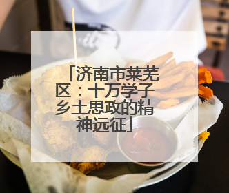 济南市莱芜区：十万学子乡土思政的精神远征