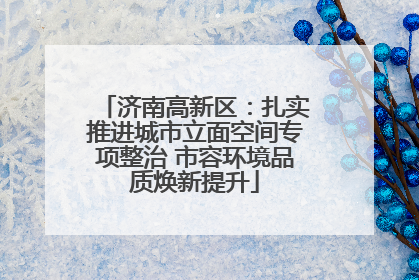 济南高新区：扎实推进城市立面空间专项整治 市容环境品质焕新提升