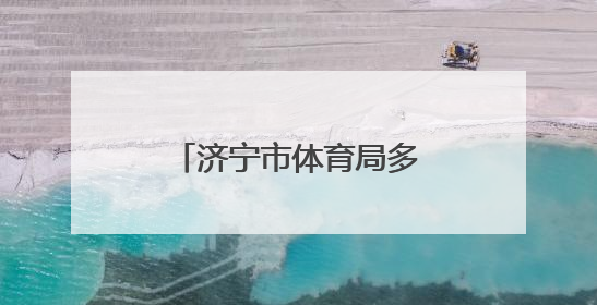 济宁市体育局多维施策，推动体育事业再谱新篇