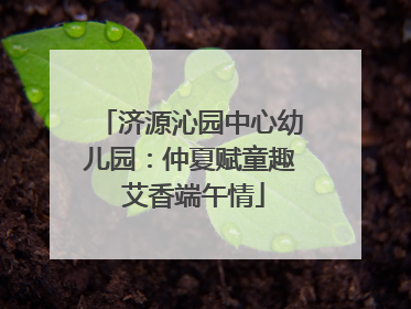 济源沁园中心幼儿园：仲夏赋童趣 艾香端午情