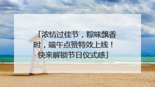 浓情过佳节，粽味飘香时，端午点赞特效上线！快来解锁节日仪式感