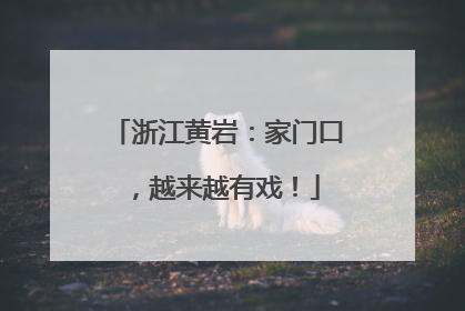 浙江黄岩：家门口，越来越有戏！
