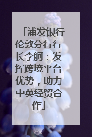 浦发银行伦敦分行行长李舸：发挥跨境平台优势，助力中英经贸合作