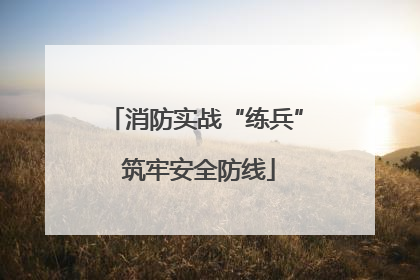 消防实战“练兵” 筑牢安全防线