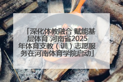 深化体教融合 赋能基层体育 河南省2025年体育支教（训）志愿服务在河南体育学院启动