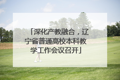 深化产教融合，辽宁省普通高校本科教学工作会议召开