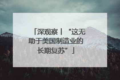 深观察丨“这无助于美国制造业的长期复苏”