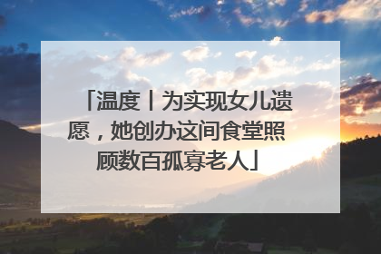 温度丨为实现女儿遗愿，她创办这间食堂照顾数百孤寡老人