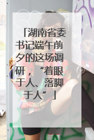湖南省委书记端午前夕的这场调研，“着眼于人、落脚于人”