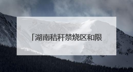 湖南秸秆禁烧区和限烧区分布图来了！