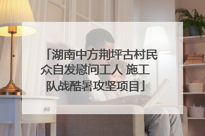 湖南中方荆坪古村民众自发慰问工人 施工队战酷暑攻坚项目