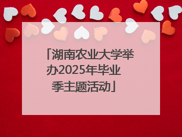 湖南农业大学举办2025年毕业季主题活动