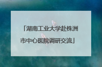 湖南工业大学赴株洲市中心医院调研交流