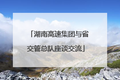 湖南高速集团与省交管总队座谈交流