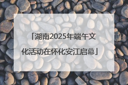湖南2025年端午文化活动在怀化安江启幕