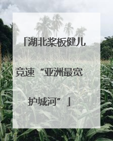 湖北桨板健儿竞速“亚洲最宽护城河”
