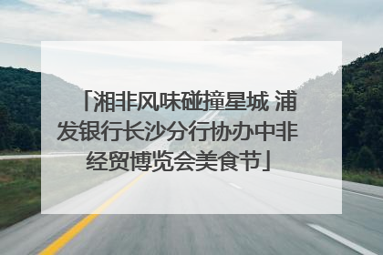 湘非风味碰撞星城 浦发银行长沙分行协办中非经贸博览会美食节