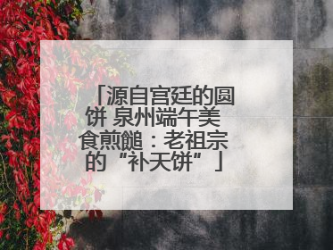 源自宫廷的圆饼 泉州端午美食煎䭔：老祖宗的“补天饼”