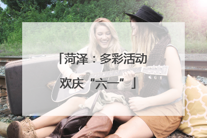 菏泽：多彩活动 欢庆“六一”