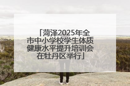 菏泽2025年全市中小学校学生体质健康水平提升培训会在牡丹区举行