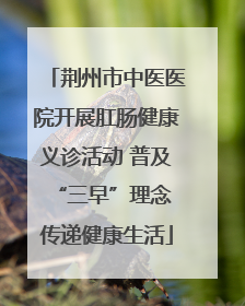 荆州市中医医院开展肛肠健康义诊活动 普及“三早”理念 传递健康生活