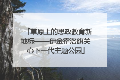 草原上的思政教育新地标——伊金霍洛旗关心下一代主题公园