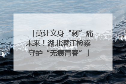 莫让文身“刺”痛未来！湖北潜江检察守护“无痕青春”
