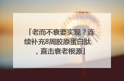 老而不衰要实现？连续补充8周胶原蛋白肽，直击衰老根源