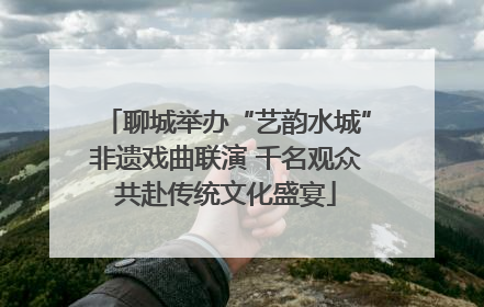聊城举办“艺韵水城”非遗戏曲联演 千名观众共赴传统文化盛宴