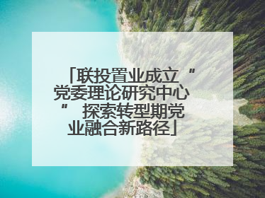 联投置业成立“党委理论研究中心” 探索转型期党业融合新路径