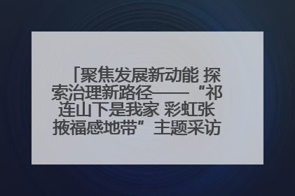 聚焦发展新动能 探索治理新路径——“祁连山下是我家 彩虹张掖福感地带”主题采访活动走进山丹