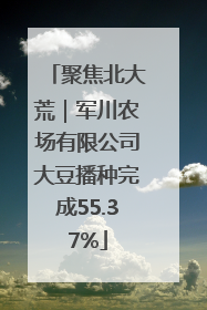 聚焦北大荒｜军川农场有限公司大豆播种完成55.37%