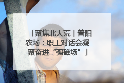 聚焦北大荒｜普阳农场：职工对话会凝聚奋进“强磁场”