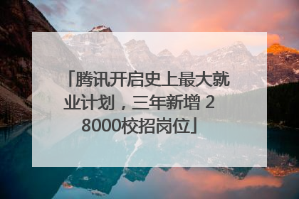 腾讯开启史上最大就业计划，三年新增 28000校招岗位