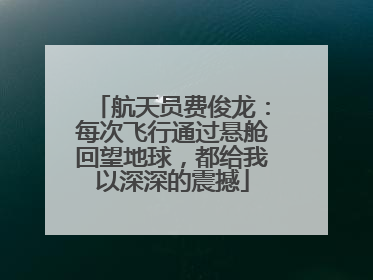 航天员费俊龙：每次飞行通过悬舱回望地球，都给我以深深的震撼
