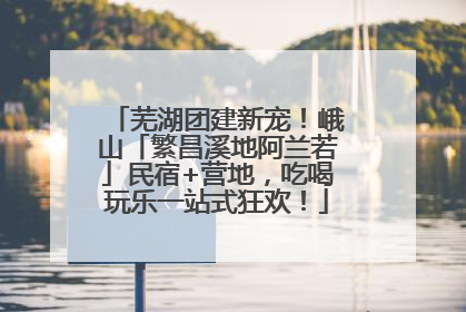 芜湖团建新宠！峨山「繁昌溪地阿兰若」民宿+营地，吃喝玩乐一站式狂欢！