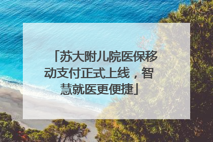 苏大附儿院医保移动支付正式上线，智慧就医更便捷