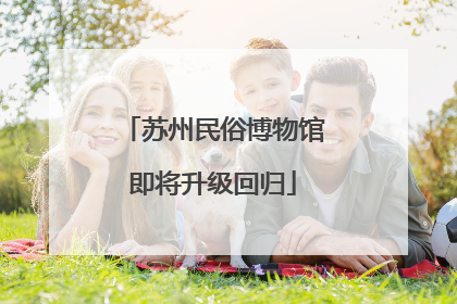 苏州民俗博物馆即将升级回归