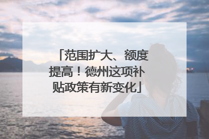 范围扩大、额度提高！德州这项补贴政策有新变化