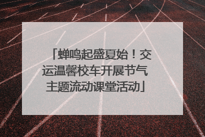 蝉鸣起盛夏始！交运温馨校车开展节气主题流动课堂活动