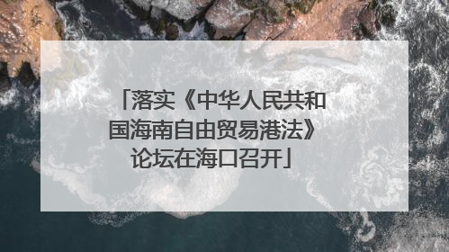 落实《中华人民共和国海南自由贸易港法》论坛在海口召开