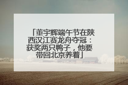 董宇辉端午节在陕西汉江赛龙舟夺冠：获奖两只鸭子，他要带回北京养着