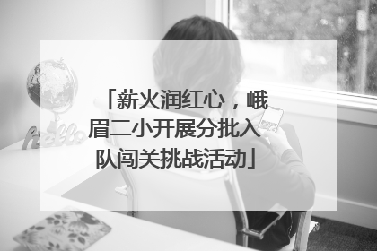 薪火润红心，峨眉二小开展分批入队闯关挑战活动