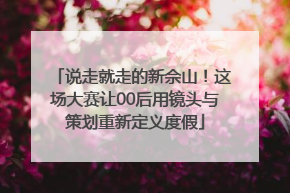 说走就走的新佘山！这场大赛让00后用镜头与策划重新定义度假
