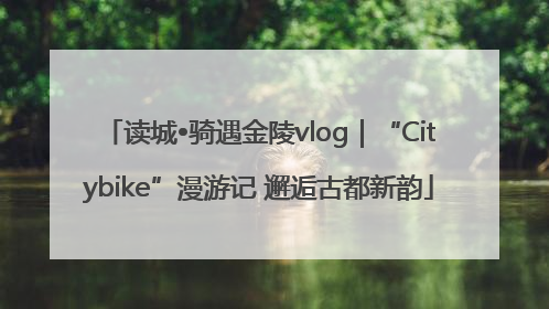 读城•骑遇金陵vlog｜“Citybike”漫游记 邂逅古都新韵