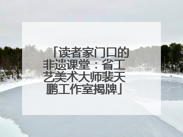 读者家门口的非遗课堂：省工艺美术大师裴天鹏工作室揭牌