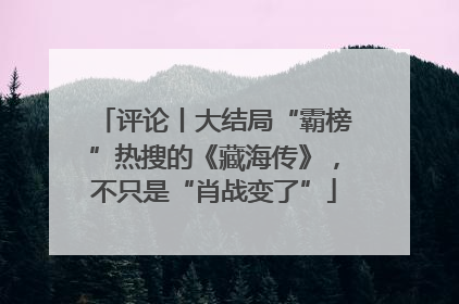 评论丨大结局“霸榜”热搜的《藏海传》，不只是“肖战变了”